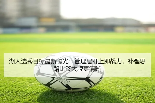 湖人选秀目标最新曝光：管理层盯上即战力，补强思路比签大牌更清晰